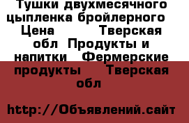 Тушки двухмесячного цыпленка бройлерного › Цена ­ 250 - Тверская обл. Продукты и напитки » Фермерские продукты   . Тверская обл.